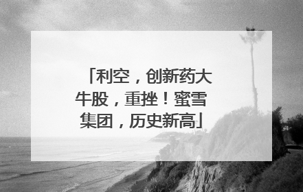 利空，创新药大牛股，重挫！蜜雪集团，历史新高